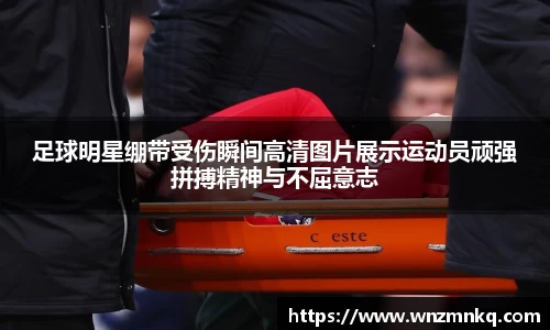 足球明星绷带受伤瞬间高清图片展示运动员顽强拼搏精神与不屈意志