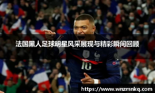 法国黑人足球明星风采展现与精彩瞬间回顾