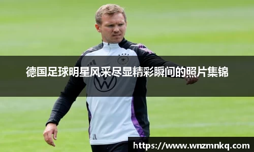 德国足球明星风采尽显精彩瞬间的照片集锦