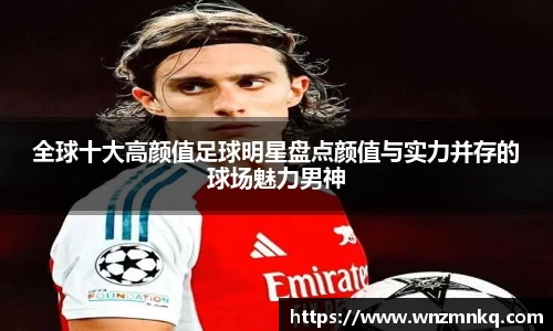 全球十大高颜值足球明星盘点颜值与实力并存的球场魅力男神