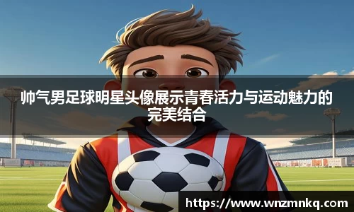 帅气男足球明星头像展示青春活力与运动魅力的完美结合