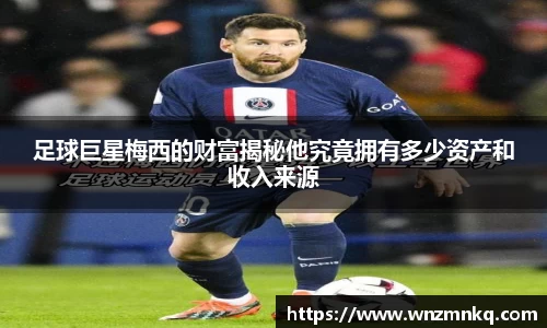 足球巨星梅西的财富揭秘他究竟拥有多少资产和收入来源