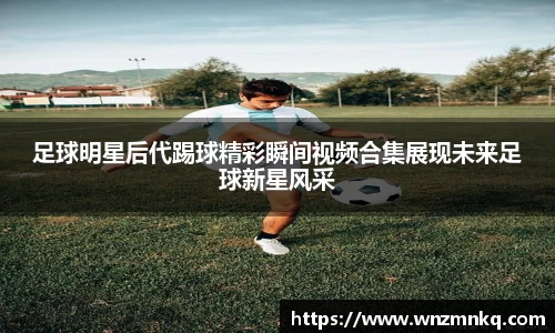 足球明星后代踢球精彩瞬间视频合集展现未来足球新星风采