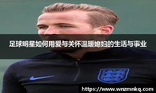 足球明星如何用爱与关怀温暖媳妇的生活与事业