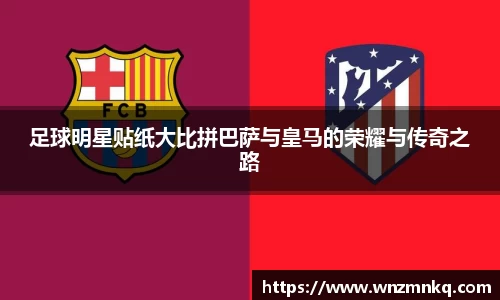足球明星贴纸大比拼巴萨与皇马的荣耀与传奇之路